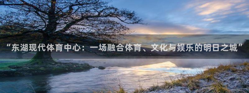 k1体育网站登录官网：“东湖现代体育中心：一场融合体育、文化与娱乐的明日之城”