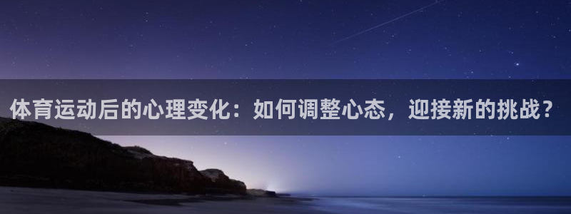 k1体育十年品牌值得信赖网址：体育运动后的心理变化：如何调整心态，迎接新的挑战？