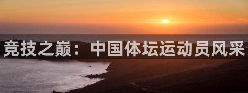 k1体育app下载链接：竞技之巅：中国体坛运动员风采