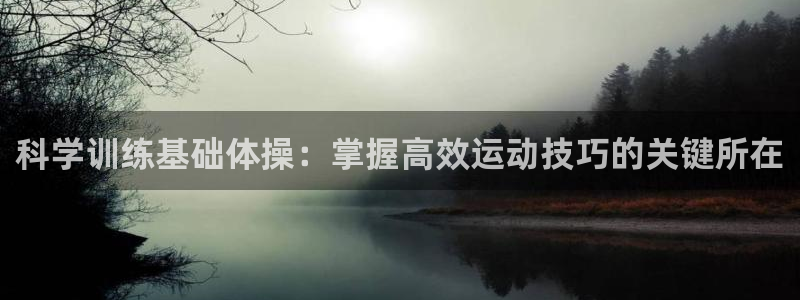 k1体育app官网登录入口：科学训练基础体操：掌握高效运动技巧的关键所在